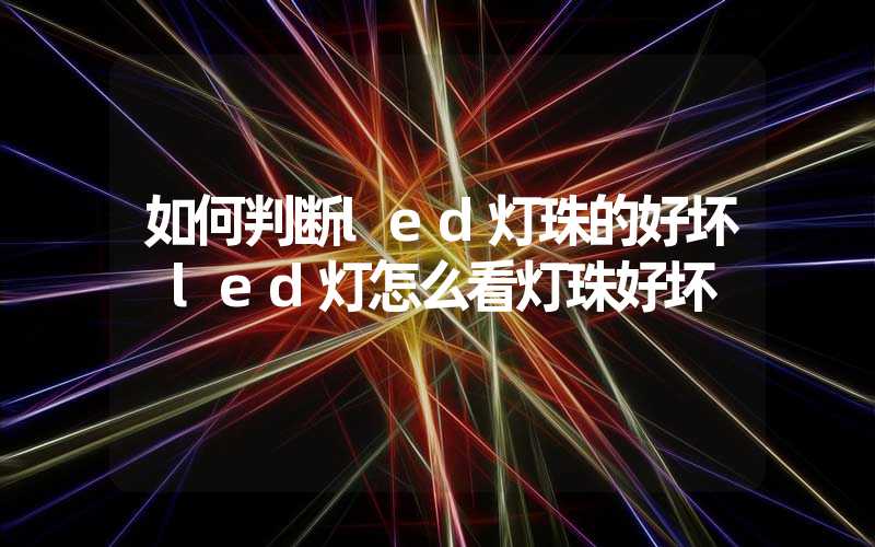 如何判断led灯珠的好坏 led灯怎么看灯珠好坏